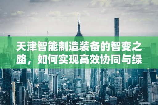 天津智能制造装备的智变之路，如何实现高效协同与绿色生产？