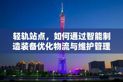 轻轨站点，如何通过智能制造装备优化物流与维护管理？