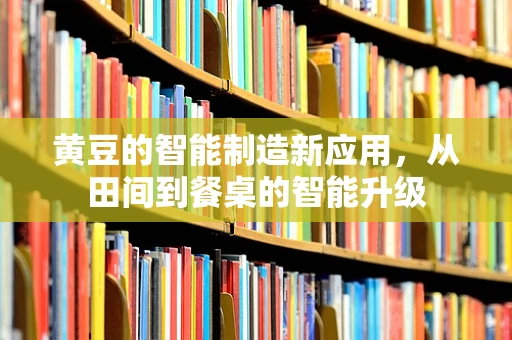 黄豆的智能制造新应用，从田间到餐桌的智能升级