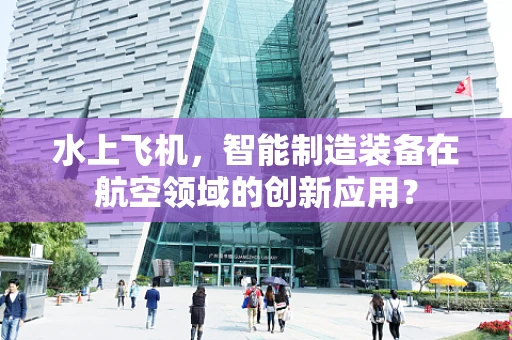 水上飞机，智能制造装备在航空领域的创新应用？