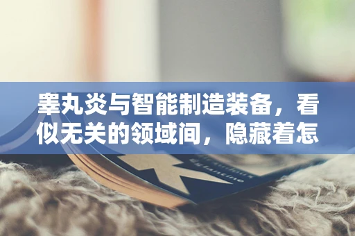睾丸炎与智能制造装备，看似无关的领域间，隐藏着怎样的技术隐喻？
