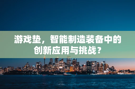 游戏垫，智能制造装备中的创新应用与挑战？