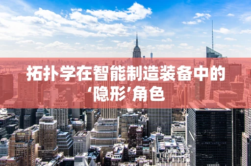 拓扑学在智能制造装备中的‘隐形’角色