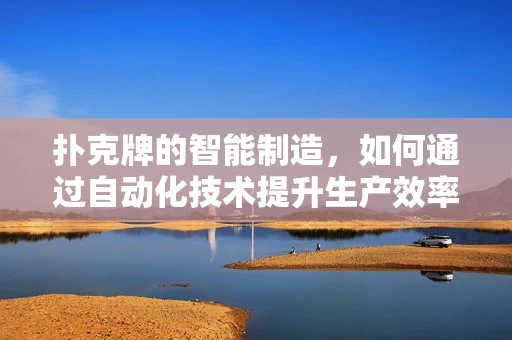 扑克牌的智能制造，如何通过自动化技术提升生产效率？