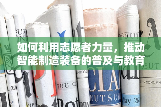 如何利用志愿者力量，推动智能制造装备的普及与教育？