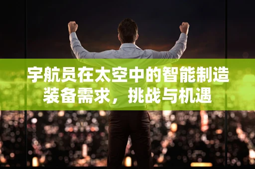 宇航员在太空中的智能制造装备需求，挑战与机遇