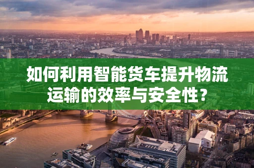 如何利用智能货车提升物流运输的效率与安全性？