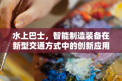 水上巴士，智能制造装备在新型交通方式中的创新应用？