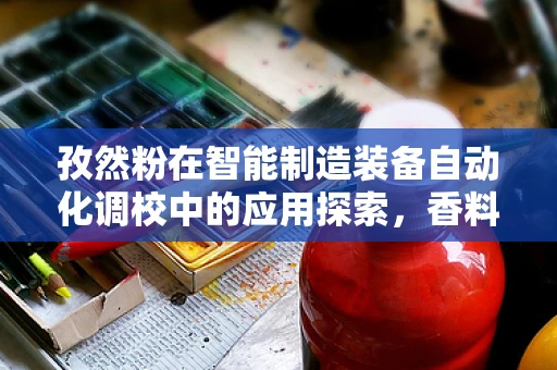 孜然粉在智能制造装备自动化调校中的应用探索，香料与科技的奇妙融合？