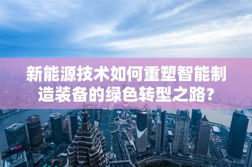 新能源技术如何重塑智能制造装备的绿色转型之路？