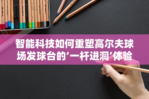 智能科技如何重塑高尔夫球场发球台的‘一杆进洞’体验？