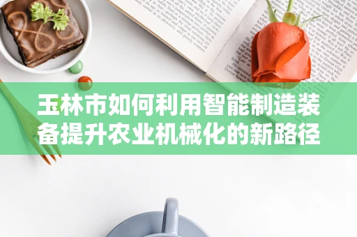 玉林市如何利用智能制造装备提升农业机械化的新路径？