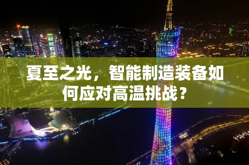 夏至之光，智能制造装备如何应对高温挑战？