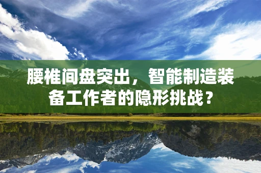腰椎间盘突出，智能制造装备工作者的隐形挑战？