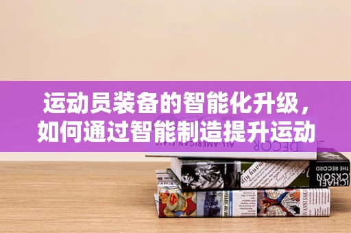 运动员装备的智能化升级，如何通过智能制造提升运动员表现？