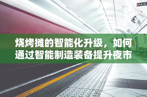 烧烤摊的智能化升级，如何通过智能制造装备提升夜市体验？