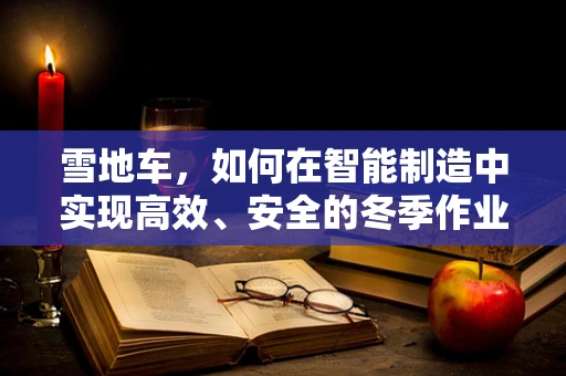 雪地车，如何在智能制造中实现高效、安全的冬季作业？