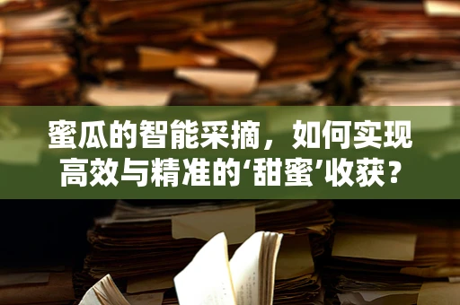 蜜瓜的智能采摘，如何实现高效与精准的‘甜蜜’收获？