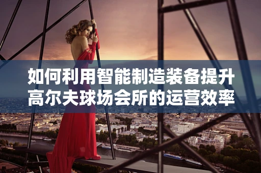 如何利用智能制造装备提升高尔夫球场会所的运营效率？