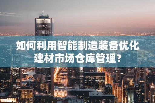 如何利用智能制造装备优化建材市场仓库管理？