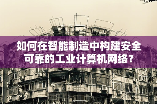 如何在智能制造中构建安全可靠的工业计算机网络？