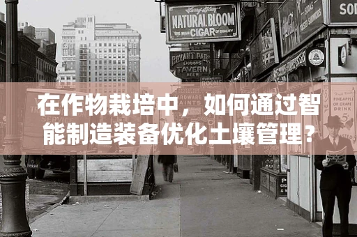 在作物栽培中，如何通过智能制造装备优化土壤管理？