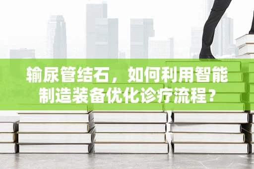 输尿管结石，如何利用智能制造装备优化诊疗流程？