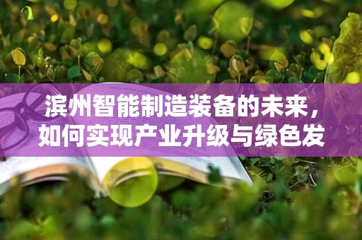 滨州智能制造装备的未来，如何实现产业升级与绿色发展？