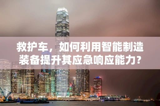 救护车，如何利用智能制造装备提升其应急响应能力？