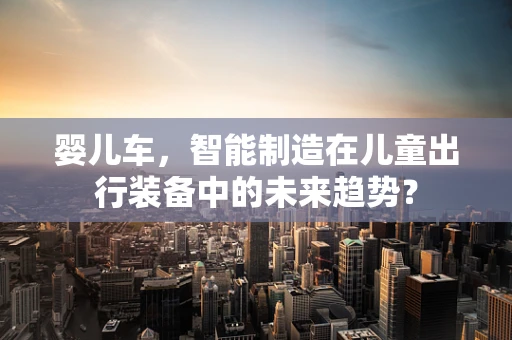婴儿车，智能制造在儿童出行装备中的未来趋势？