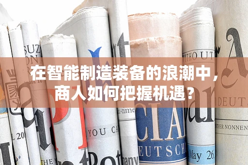 在智能制造装备的浪潮中，商人如何把握机遇？