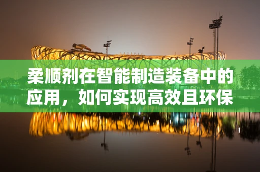 柔顺剂在智能制造装备中的应用，如何实现高效且环保的纺织助剂添加？