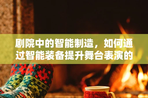 剧院中的智能制造，如何通过智能装备提升舞台表演的精准度？