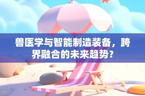 兽医学与智能制造装备，跨界融合的未来趋势？
