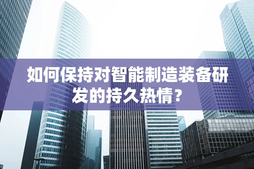 如何保持对智能制造装备研发的持久热情？