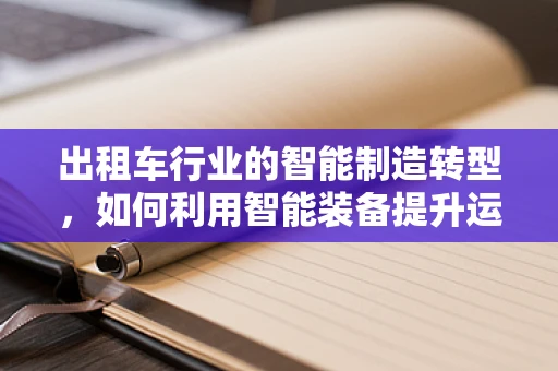 出租车行业的智能制造转型，如何利用智能装备提升运营效率？