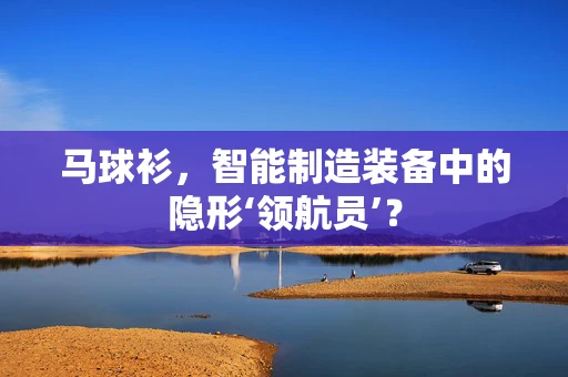 马球衫，智能制造装备中的隐形‘领航员’？