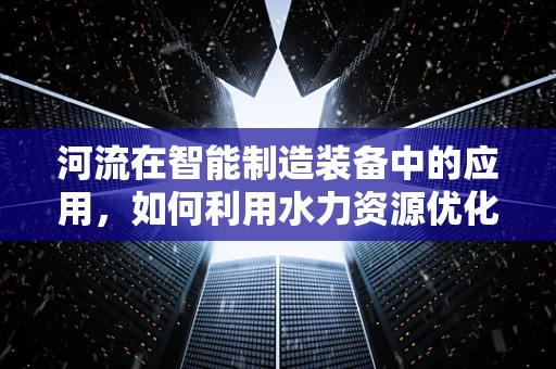 河流在智能制造装备中的应用，如何利用水力资源优化生产流程？