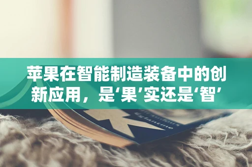 苹果在智能制造装备中的创新应用，是‘果’实还是‘智’造新‘果’？