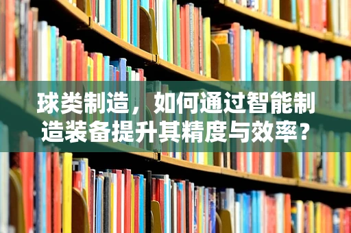 球类制造，如何通过智能制造装备提升其精度与效率？