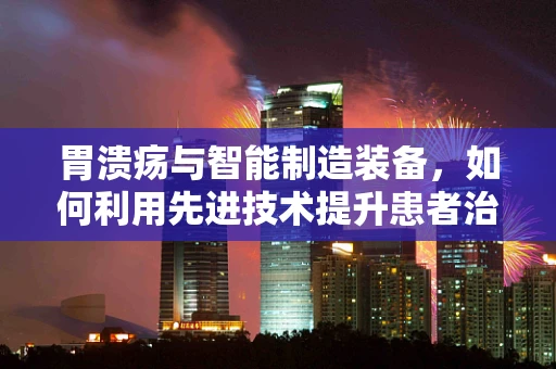 胃溃疡与智能制造装备，如何利用先进技术提升患者治疗体验？