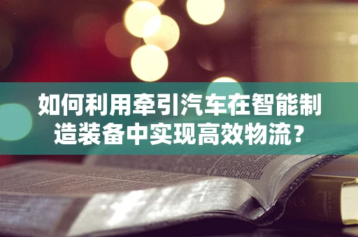 如何利用牵引汽车在智能制造装备中实现高效物流？