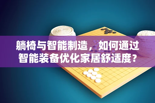 躺椅与智能制造，如何通过智能装备优化家居舒适度？