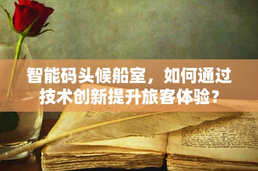 智能码头候船室，如何通过技术创新提升旅客体验？
