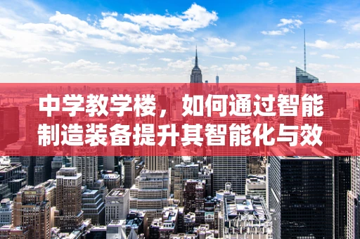 中学教学楼，如何通过智能制造装备提升其智能化与效率？