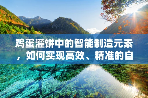 鸡蛋灌饼中的智能制造元素，如何实现高效、精准的自动化生产？