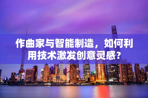作曲家与智能制造，如何利用技术激发创意灵感？