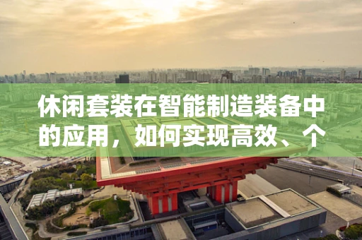 休闲套装在智能制造装备中的应用，如何实现高效、个性化的生产？