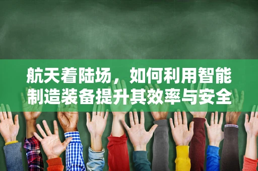 航天着陆场，如何利用智能制造装备提升其效率与安全性？