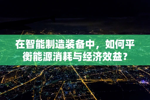 在智能制造装备中，如何平衡能源消耗与经济效益？